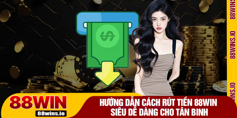 Hướng Dẫn Cách Rút Tiền 88WIN Siêu Dễ Dàng Cho Tân Binh